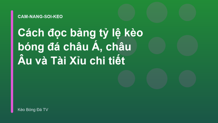 Cách đọc bảng tỷ lệ kèo bóng đá châu Á, châu Âu và Tài Xỉu chi tiết