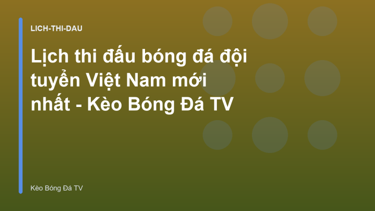 Lịch thi đấu bóng đá đội tuyển Việt Nam mới nhất - Kèo Bóng Đá TV