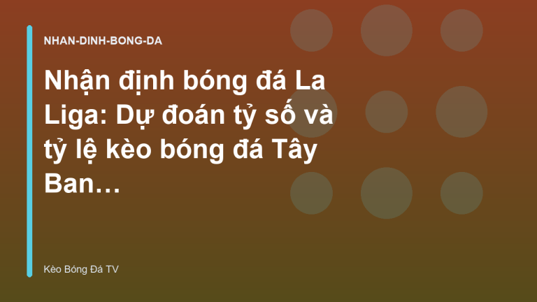 Nhận định bóng đá La Liga: Dự đoán tỷ số và tỷ lệ kèo bóng đá Tây Ban Nha - Kèo Bóng Đá TV
