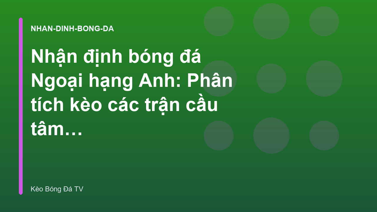 Nhận định bóng đá Ngoại hạng Anh: Phân tích kèo các trận cầu tâm điểm